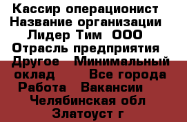 Кассир-операционист › Название организации ­ Лидер Тим, ООО › Отрасль предприятия ­ Другое › Минимальный оклад ­ 1 - Все города Работа » Вакансии   . Челябинская обл.,Златоуст г.